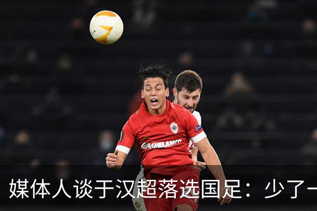 媒体人谈于汉超落选国足：少了一个能决定比赛的人